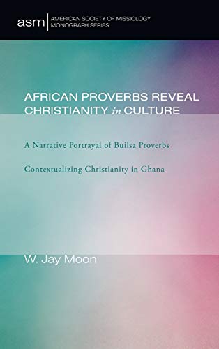African Proverbs Reveal Christianity in Culture: A Narrative Portrayal of Builsa Proverbs Contextualizing Christianity in Ghana (American Society of Missiology Monograph)