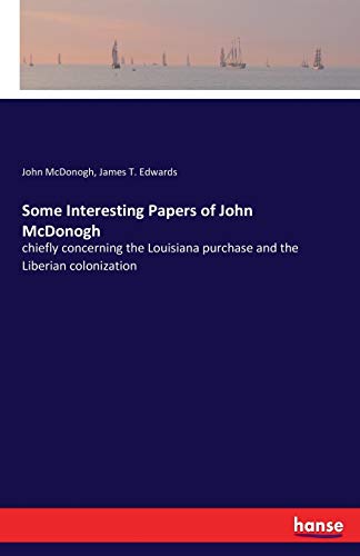 Some Interesting Papers of John McDonogh: chiefly concerning the Louisiana purchase and the Liberian colonization