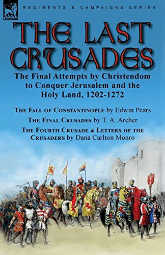 The Last Crusades: the Final Attempts by Christendom to Conquer Jerusalem and the Holy Land, 1202-1272-The Fall of Constantinople by Edwin Pears, The ... of the Crusaders by Dana Carlton Monro