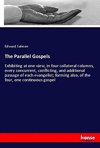 The Parallel Gospels: Exhibiting at one view, in four collateral columns, every concurrent, conflicting, and additional passage of each evangelist; forming also, of the four, one continuous gospel