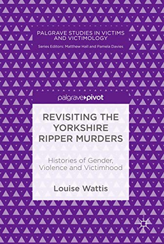 Revisiting the Yorkshire Ripper Murders: Histories of Gender, Violence and Victimhood (Palgrave Studies in Victims and Victimology)