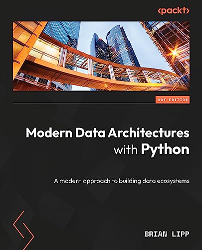 Modern Data Architectures with Python: A practical guide to building and deploying data pipelines, data warehouses, and data lakes with Python