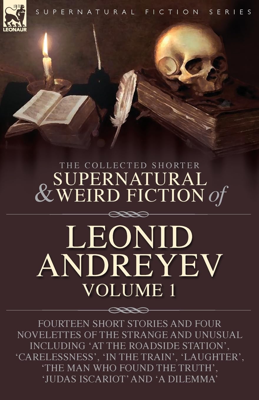 The Collected Supernatural and Weird Fiction of Leonid Andreyev: Fourteen Short Stories and Four Novelettes of the Strange and Unusual Including ... 'The Man Who Found the Truth', 'Juda