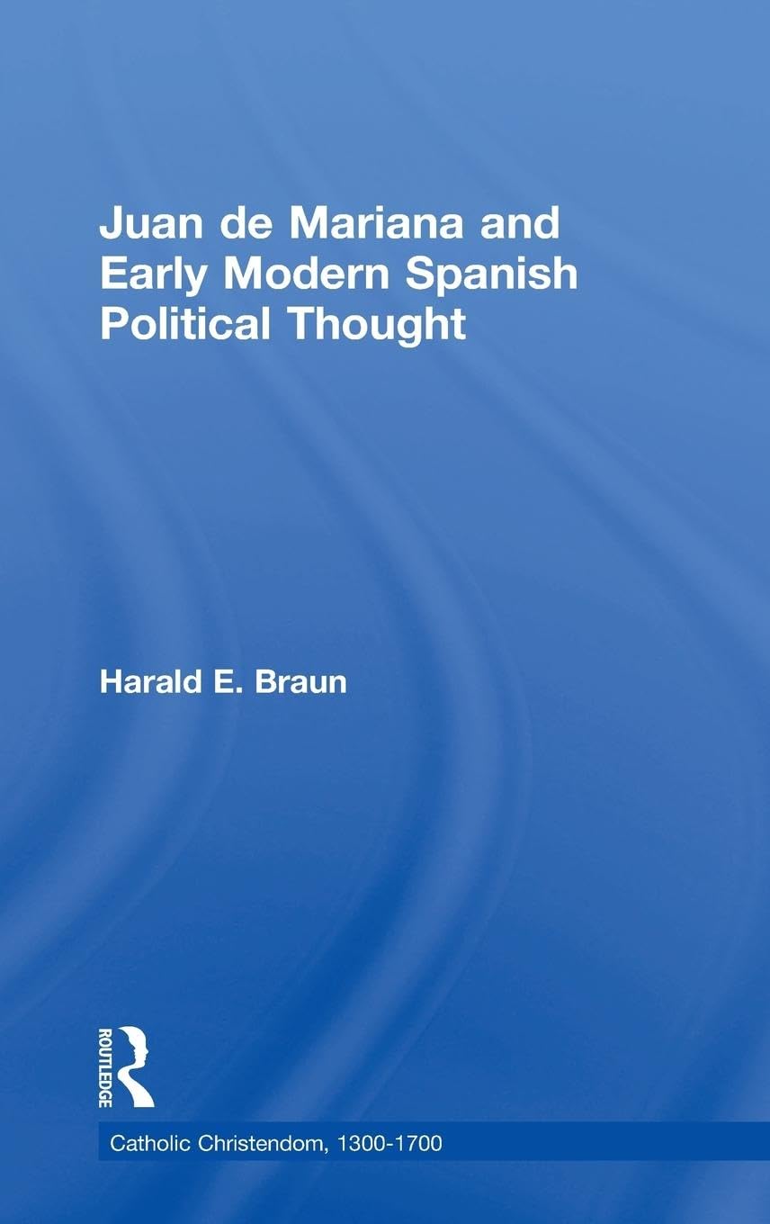 Juan de Mariana and Early Modern Spanish Political Thought (Catholic Christendom, 1300–1700)