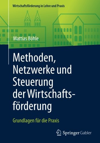 Methoden, Netzwerke und Steuerung der Wirtschaftsförderung: Grundlagen für die Praxis (Wirtschaftsförderung in Lehre und Praxis)