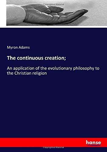 The continuous creation;: An application of the evolutionary philosophy to the Christian religion