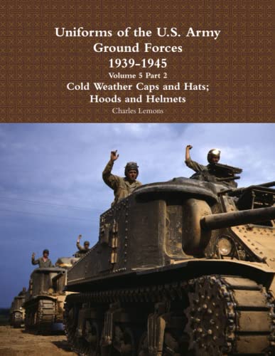Uniforms of the U.S. Army Ground Forces 1939 – 1945 Volume 5 Part 2 Cold Weather Caps and Hats; Hoods and Helmets