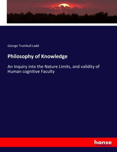 Philosophy of Knowledge: An Inquiry into the Nature Limits, and validity of Human cognitive Faculty