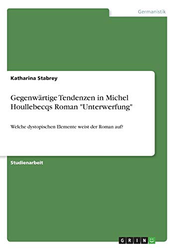 Gegenwärtige Tendenzen in Michel Houllebecqs Roman Unterwerfung: Welche dystopischen Elemente weist der Roman auf?