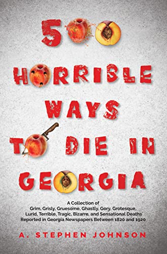 500 Horrible Ways to Die in Georgia: A Collection of Grim, Grisly, Gruesome, Ghastly, Gory, Grotesque, Lurid, Terrible, Tragic, Bizarre, and Sensational Deaths Reported in Georgia Newspapers Between 1820 and 1920