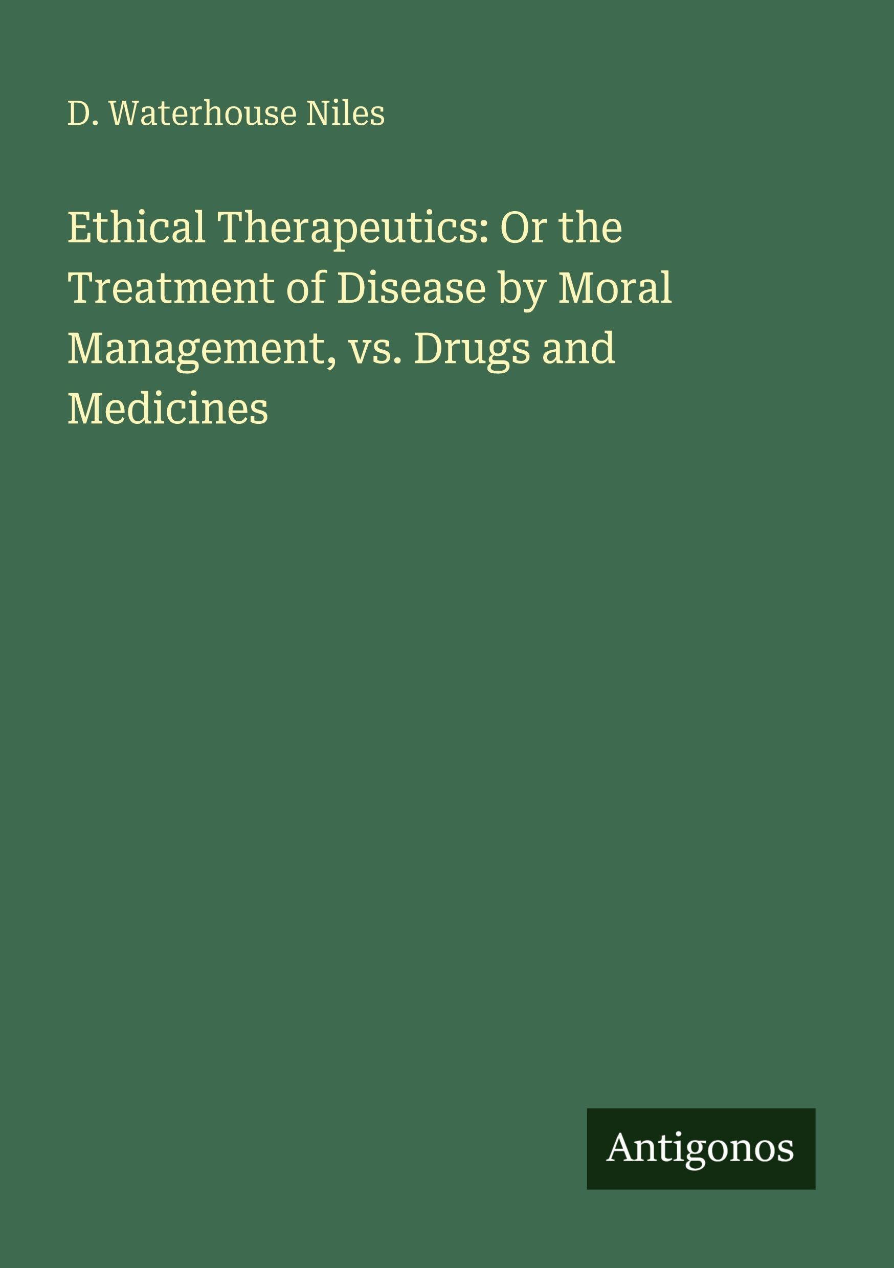 Ethical Therapeutics: Or the Treatment of Disease by Moral Management, vs. Drugs and Medicines