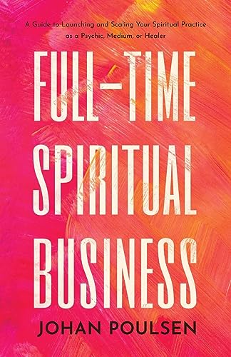 Full-Time Spiritual Business: A Guide to Launching and Scaling Your Spiritual Practice as a Psychic, Medium, or Healer
