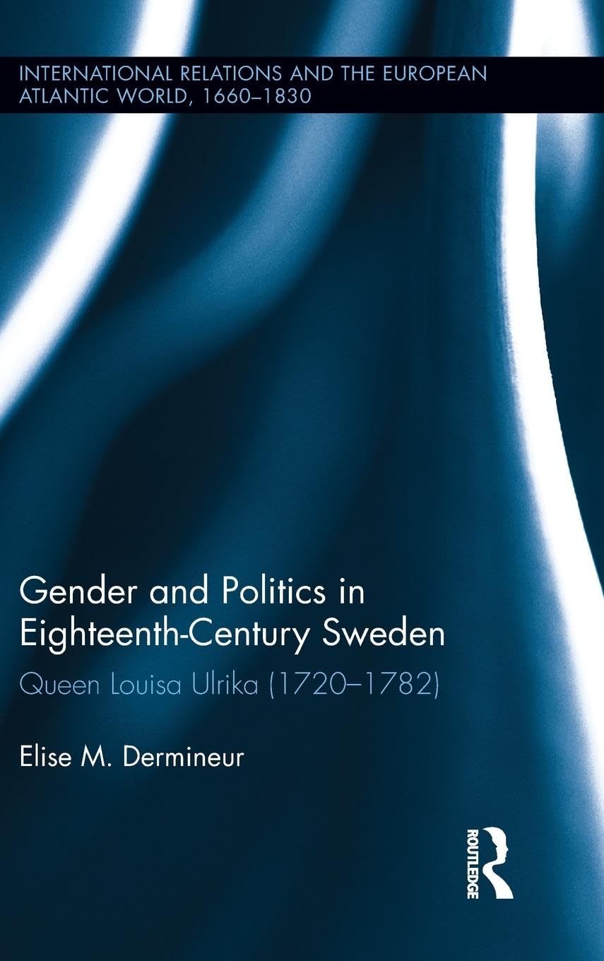 Gender and Politics in Eighteenth-Century Sweden: Queen Louisa Ulrika (1720-1782) (International Relations and the European Atlantic World 1660-1830)