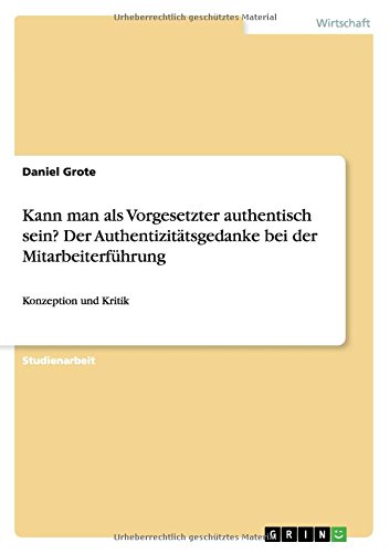 Kann man als Vorgesetzter authentisch sein? Der Authentizitätsgedanke bei der Mitarbeiterführung: Konzeption und Kritik
