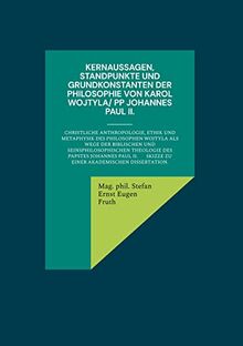 Kernaussagen, Standpunkte und Grundkonstanten der Philosophie von Karol Wojtyla/ PP Johannes Paul II.: Christliche Anthropologie, Ethik und Metaphysik ... Skizze zu einer akademischen Dissertation.