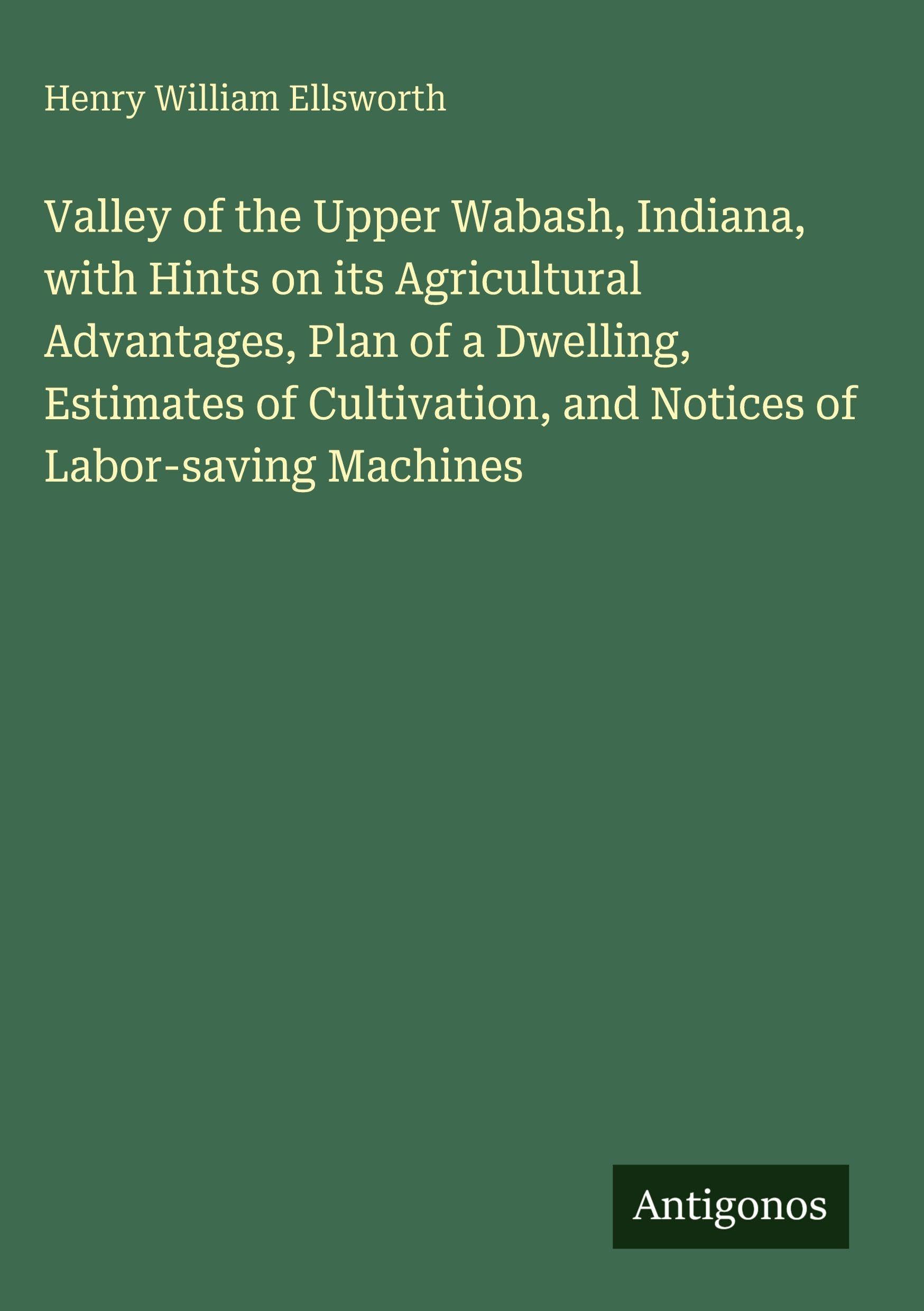 Valley of the Upper Wabash, Indiana, with Hints on its Agricultural Advantages, Plan of a Dwelling, Estimates of Cultivation, and Notices of Labor-saving Machines