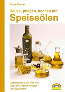 Heilen, pflegen, kochen mit Speiseölen: Geheimnisse der Öle mit über 200 Anwendungen und Rezepten