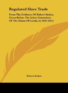 Regulated Slave Trade: From The Evidence Of Robert Stokes, Given Before The Select Committee Of The House Of Lords, In 1849 (1851)