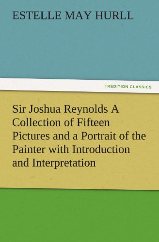 Sir Joshua Reynolds A Collection of Fifteen Pictures and a Portrait of the Painter with Introduction and Interpretation (TREDITION CLASSICS)