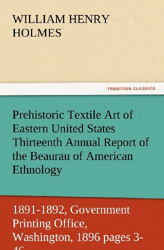 Prehistoric Textile Art of Eastern United States Thirteenth Annual Report of the Beaurau of American Ethnology to the Secretary of the Smithsonian ... 1896 pages 3-46 (TREDITION CLASSICS)