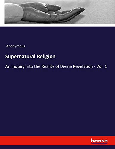 Supernatural Religion: An Inquiry into the Reality of Divine Revelation - Vol. 1