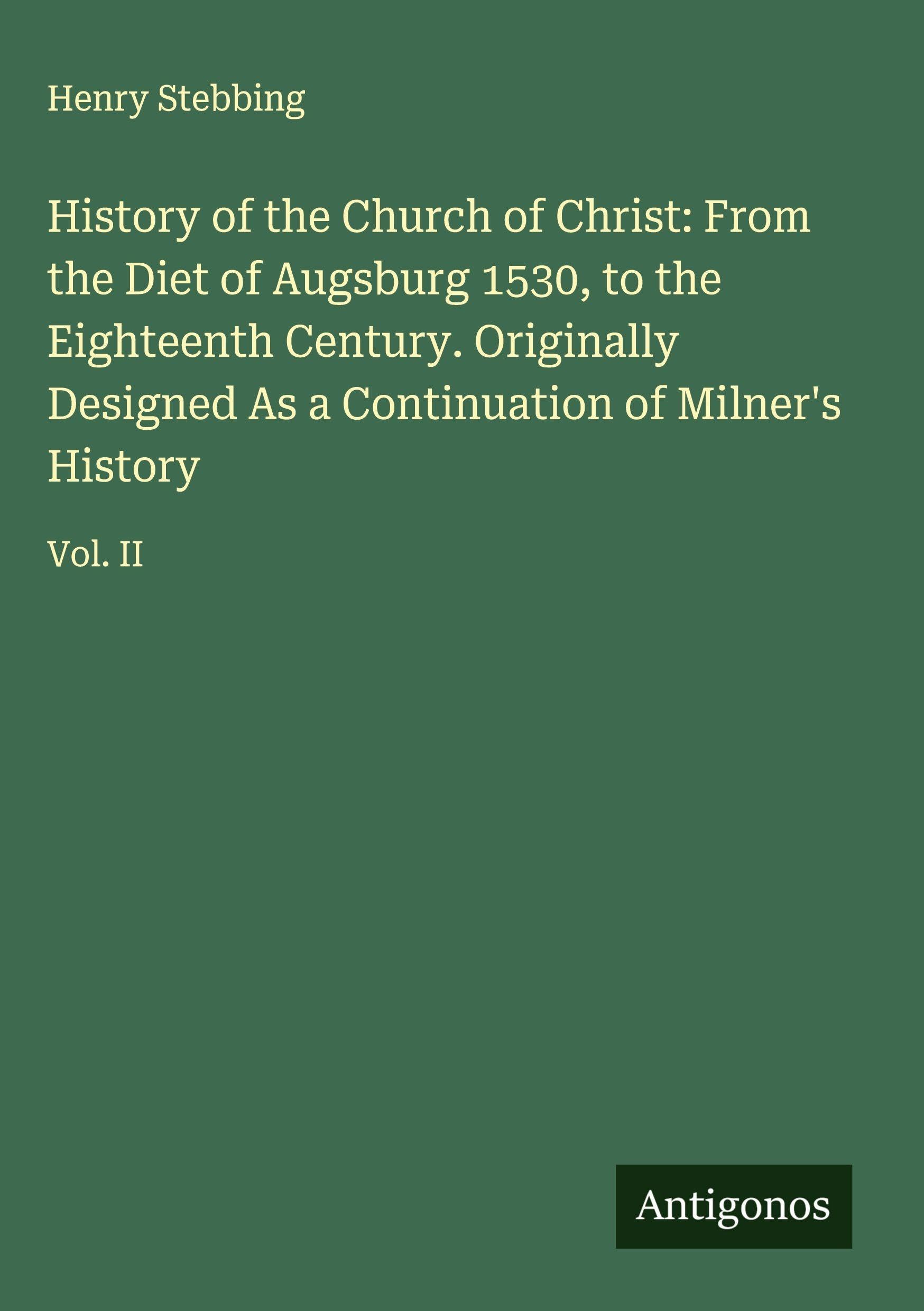 History of the Church of Christ: From the Diet of Augsburg 1530, to the Eighteenth Century. Originally Designed As a Continuation of Milner's History: Vol. II