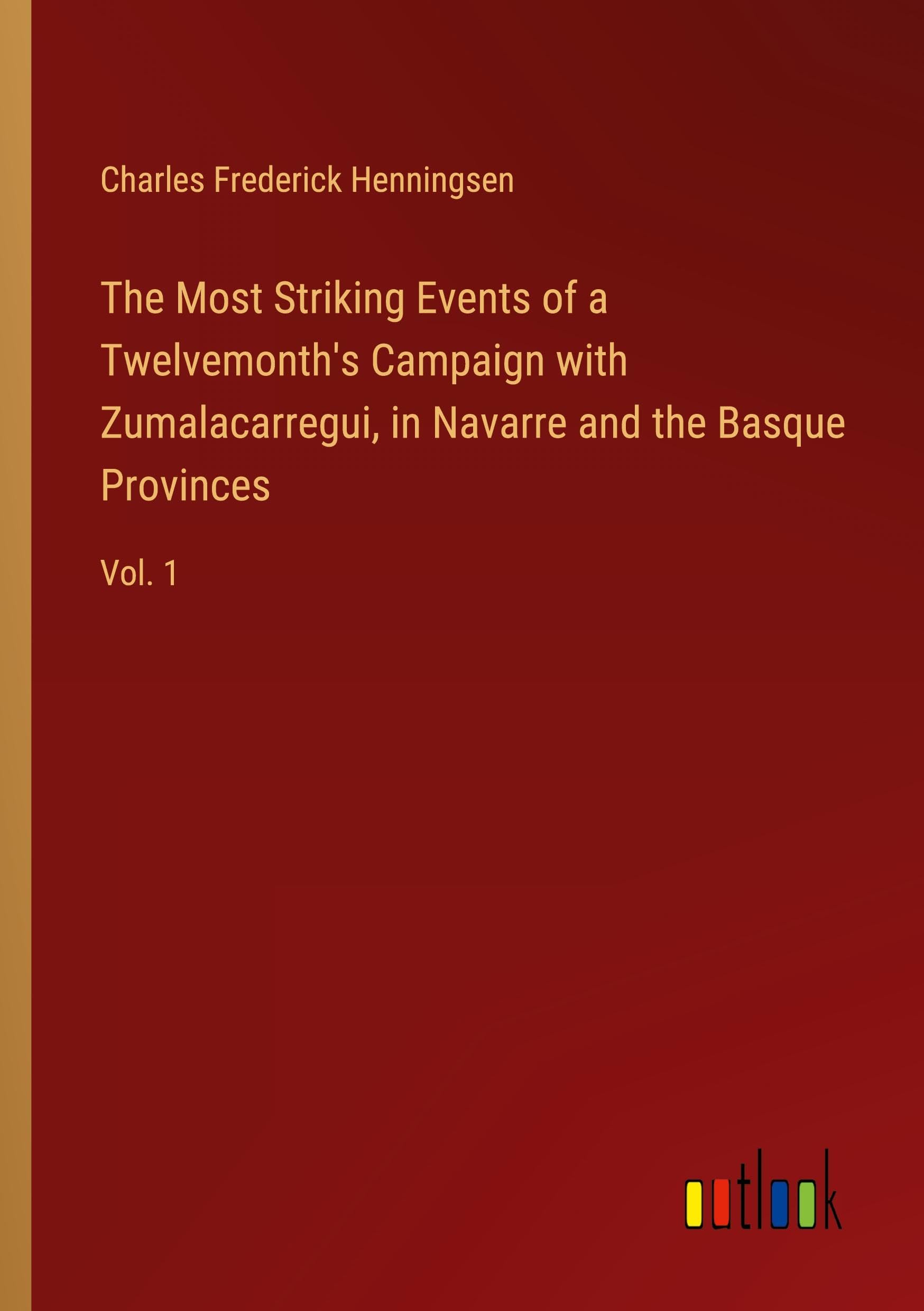 The Most Striking Events of a Twelvemonth's Campaign with Zumalacarregui, in Navarre and the Basque Provinces: Vol. 1