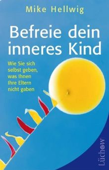 Befreie dein inneres Kind: Wie Sie sich selbst geben, was Ihnen Ihre Eltern nicht gaben