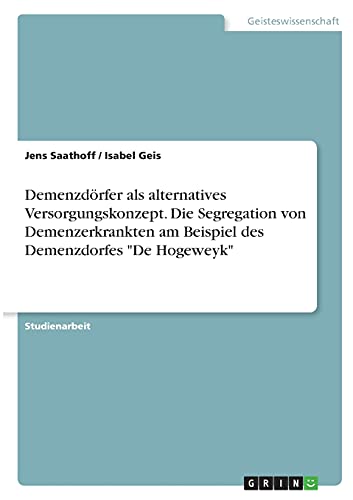 Demenzdörfer als alternatives Versorgungskonzept. Die Segregation von Demenzerkrankten am Beispiel des Demenzdorfes De Hogeweyk