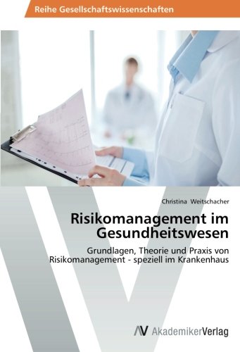 Risikomanagement im Gesundheitswesen: Grundlagen, Theorie und Praxis von Risikomanagement - speziell im Krankenhaus