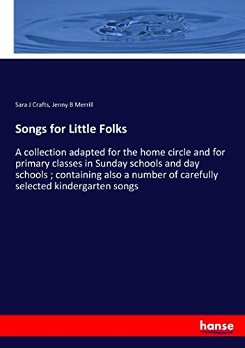 Songs for Little Folks: A collection adapted for the home circle and for primary classes in Sunday schools and day schools ; containing also a number of carefully selected kindergarten songs