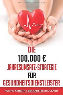 Die 100.000 € Jahresumsatz-Strategie für Gesundheitsdienstleister: Was Sie im Gesundheitswesen außer Know-how über Ernährungslehre, Physiologie und ... um von Ihrer Passion sehr gut leben zu können