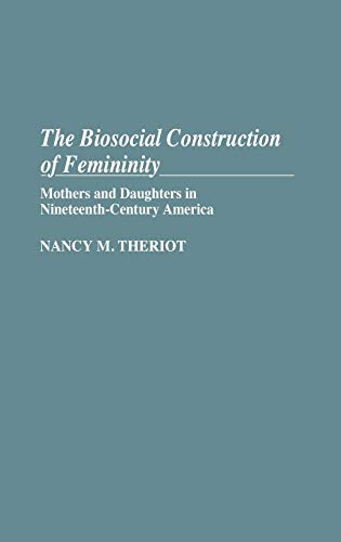 The Biosocial Construction of Femininity: Mothers and Daughters in Nineteenth-Century America (Contributions in Women's Studies)
