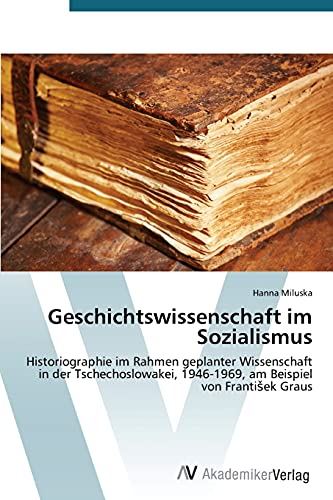 Geschichtswissenschaft im Sozialismus: Historiographie im Rahmen geplanter Wissenschaft in der Tschechoslowakei, 1946-1969, am Beispiel von František ... 1946-1969, am Beispiel von FrantiSek Graus