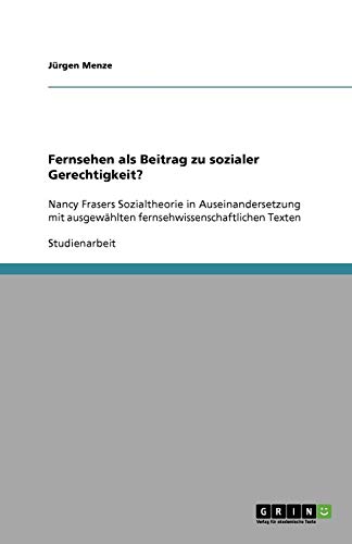 Fernsehen als Beitrag zu sozialer Gerechtigkeit?: Nancy Frasers Sozialtheorie in Auseinandersetzung mit ausgewählten fernsehwissenschaftlichen Texten