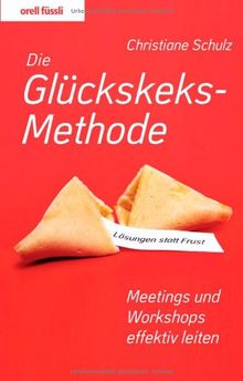 Die Glückskeksmethode: Lösungen statt Frust - Meetings und Workshops effektiv leiten