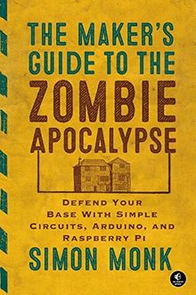 The Maker's Guide to the Zombie Apocalypse: Defend Your Base with Simple Circuits, Arduino, and Raspberry Pi