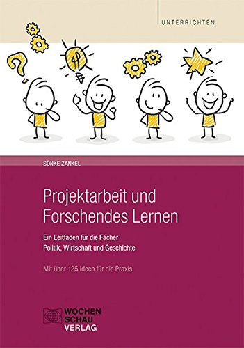 Projektarbeit und Forschendes Lernen: Ein Leitfaden für die Fächer Politik, Wirtschaft und Geschichte. Mit über 125 Ideen für die Praxis (Unterrichten)