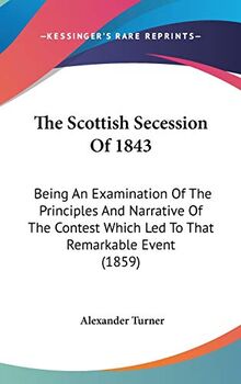 The Scottish Secession Of 1843: Being An Examination Of The Principles And Narrative Of The Contest Which Led To That Remarkable Event (1859)