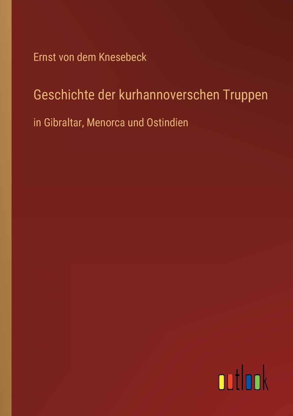 Geschichte der kurhannoverschen Truppen: in Gibraltar, Menorca und Ostindien