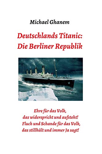 Deutschlands Titanic: Die Berliner Republik: Ehre für das Volk, das widerspricht und aufsteht! Fluch und Schande für das Volk, das stillhält und immer Ja sagt!