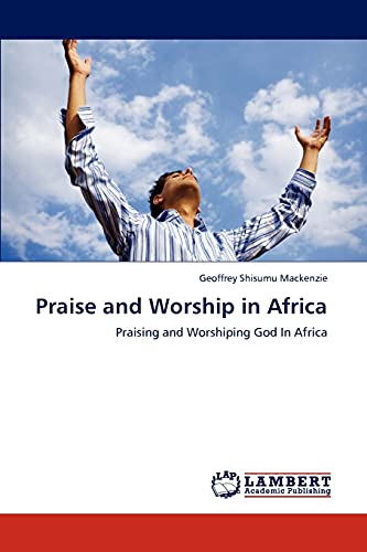 Praise and Worship in Africa: Praising and Worshiping God In Africa