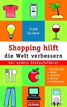 Shopping hilft die Welt verbessern. Der andere Einkaufsführer: Ernährung - Mode - Kosmetik - Wohnen - Reisen - Geldanlage.