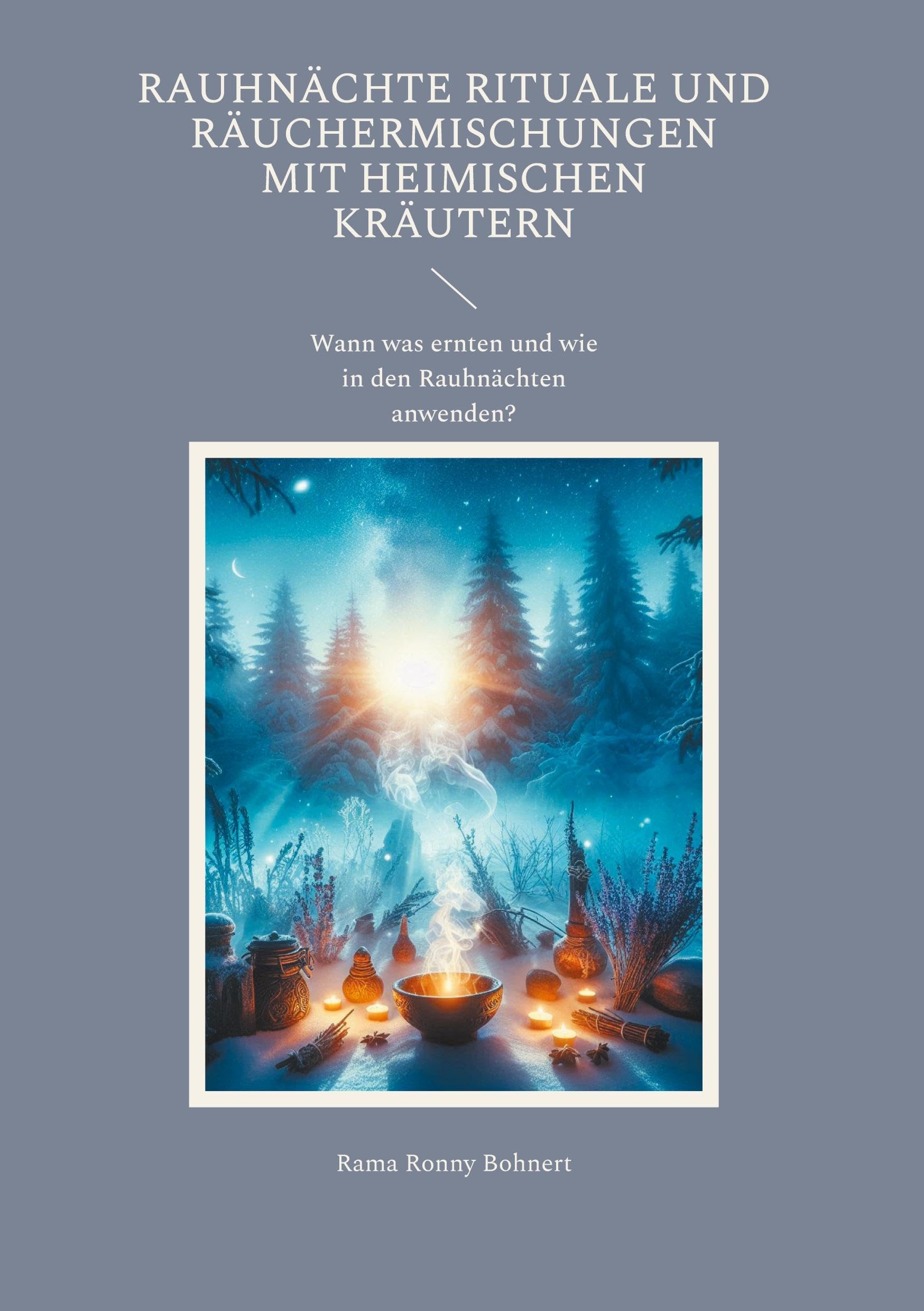 Rauhnächte Rituale und Räuchermischungen mit heimischen Kräutern: Rauhnächte über das Jahr selbst gestalten Ein praktischer Leitfaden Wann welche ... und Ritual passend zu jeder Rauhnacht