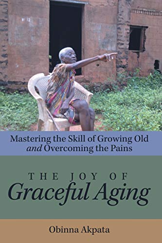The Joy of Graceful Aging: Mastering the Skill of Growing Old and Overcoming the Pains