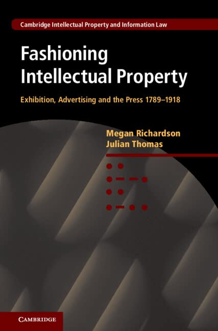 Fashioning Intellectual Property: Exhibition, Advertising and the Press, 1789–1918 (Cambridge Intellectual Property and Information Law, Band 14)