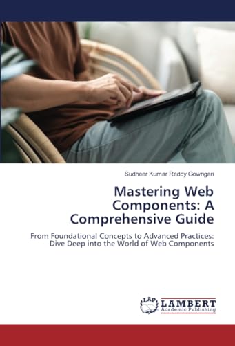 Mastering Web Components: A Comprehensive Guide: From Foundational Concepts to Advanced Practices: Dive Deep into the World of Web Components