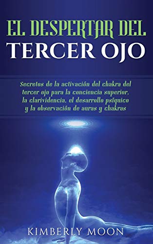 El Despertar del Tercer Ojo: Secretos de la activación del chakra del tercer ojo para la conciencia superior, la clarividencia, el desarrollo psíquico y la observación de auras y chakras