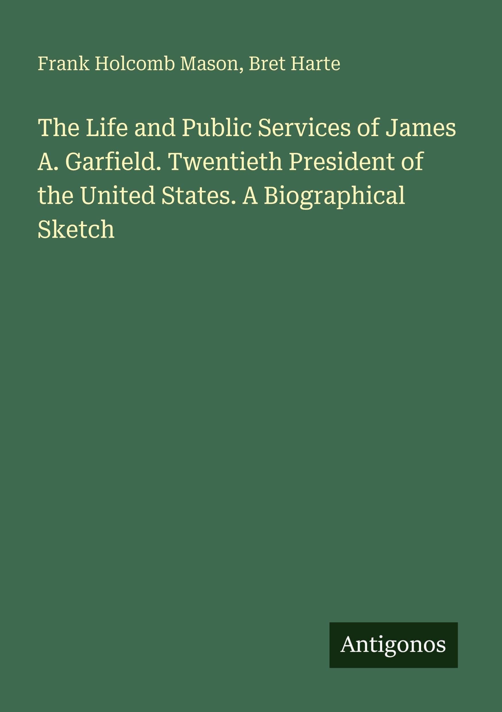 The Life and Public Services of James A. Garfield. Twentieth President of the United States. A Biographical Sketch