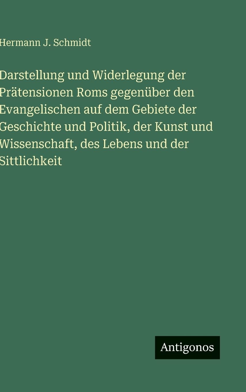 Darstellung und Widerlegung der Prätensionen Roms gegenüber den Evangelischen auf dem Gebiete der Geschichte und Politik, der Kunst und Wissenschaft, des Lebens und der Sittlichkeit